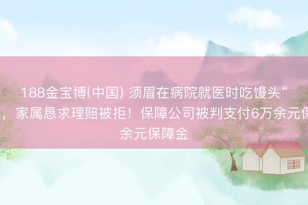 188金宝博(中国) 须眉在病院就医时吃馒头“噎死”，家属恳求理赔被拒！保障公司被判支付6万余元保障金
