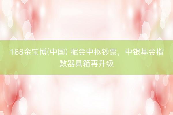 188金宝博(中国) 掘金中枢钞票，中银基金指数器具箱再升级