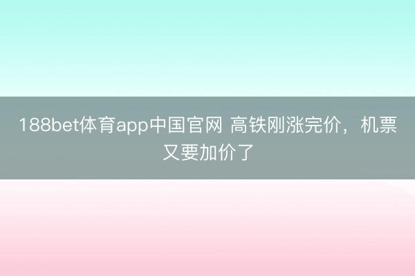 188bet体育app中国官网 高铁刚涨完价，机票又要加价了