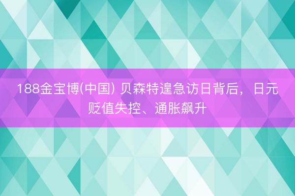 188金宝博(中国) 贝森特遑急访日背后，日元贬值失控、通胀飙升