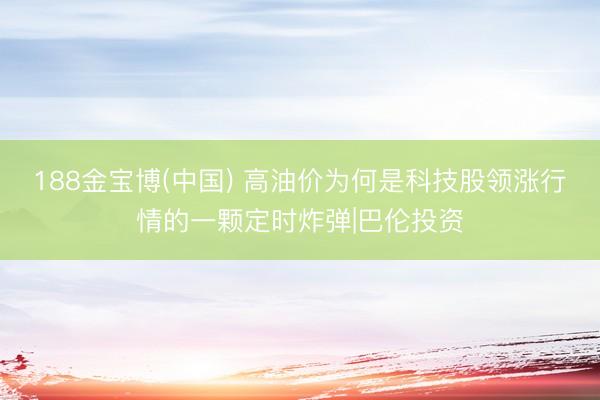 188金宝博(中国) 高油价为何是科技股领涨行情的一颗定时炸弹|巴伦投资