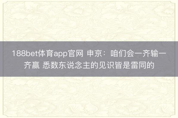 188bet体育app官网 申京：咱们会一齐输一齐赢 悉数东说念主的见识皆是雷同的