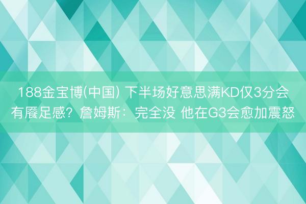 188金宝博(中国) 下半场好意思满KD仅3分会有餍足感？詹姆斯：完全没 他在G3会愈加震怒