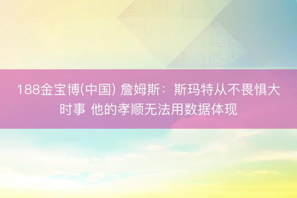 188金宝博(中国) 詹姆斯：斯玛特从不畏惧大时事 他的孝顺无法用数据体现