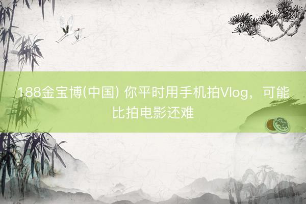188金宝博(中国) 你平时用手机拍Vlog，可能比拍电影还难