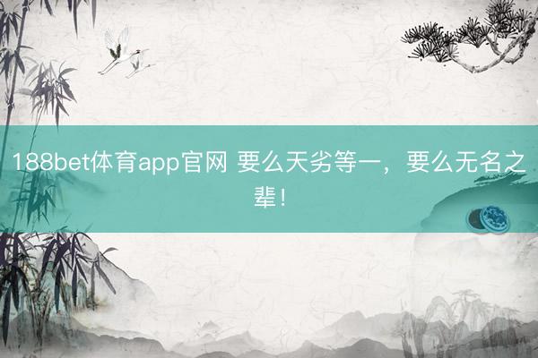 188bet体育app官网 要么天劣等一，要么无名之辈！