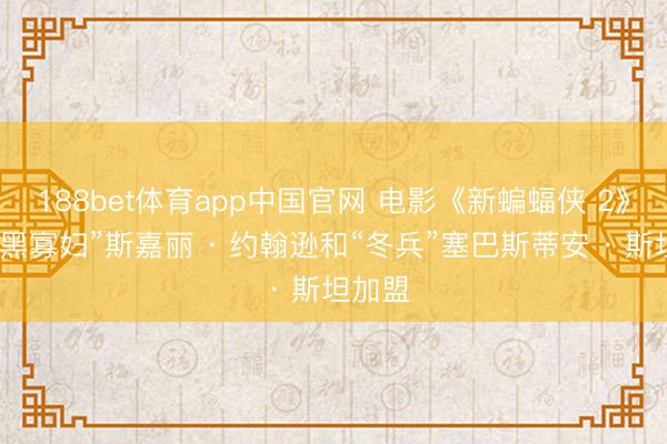 188bet体育app中国官网 电影《新蝙蝠侠 2》官宣“黑寡妇”斯嘉丽 · 约翰逊和“冬兵”塞巴斯蒂安 · 斯坦加盟