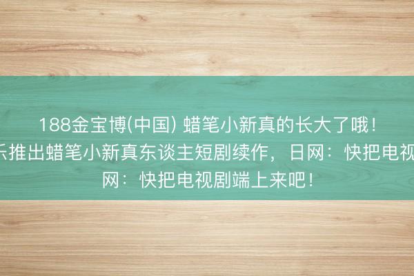 188金宝博(中国) 蜡笔小新真的长大了哦！日本可口可乐推出蜡笔小新真东谈主短剧续作，日网：快把电视剧端上来吧！