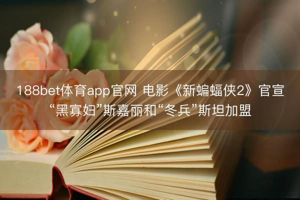 188bet体育app官网 电影《新蝙蝠侠2》官宣“黑寡妇”斯嘉丽和“冬兵”斯坦加盟