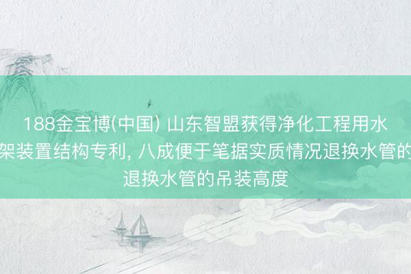 188金宝博(中国) 山东智盟获得净化工程用水管水平支架装置结构专利， 八成便于笔据实质情况退换水管的吊装高度