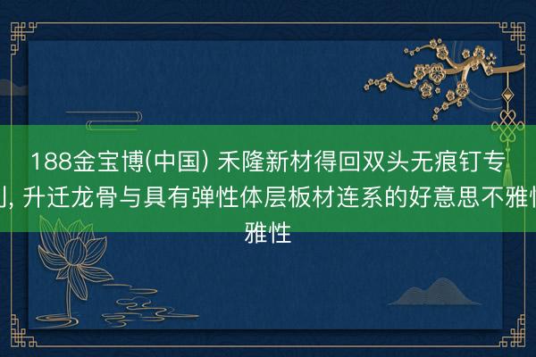 188金宝博(中国) 禾隆新材得回双头无痕钉专利， 升迁龙骨与具有弹性体层板材连系的好意思不雅性