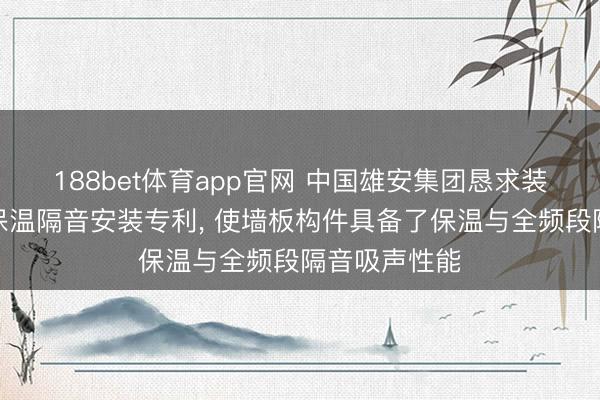 188bet体育app官网 中国雄安集团恳求装配式墙板用保温隔音安装专利， 使墙板构件具备了保温与全频段隔音吸声性能