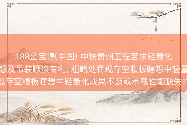 188金宝博(中国) 中铁贵州工程苦求轻量化安装式混凝土空腹板瞎想及吊装顺次专利， 粗略处罚现存空腹板瞎想中轻量化成果不及或承载性能缺失的问题