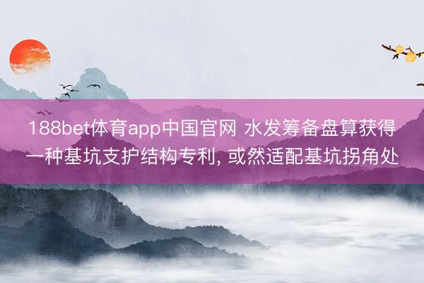188bet体育app中国官网 水发筹备盘算获得一种基坑支护结构专利， 或然适配基坑拐角处