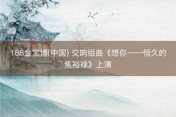 188金宝博(中国) 交响组曲《想你——恒久的焦裕禄》上演