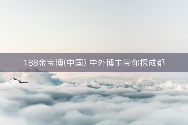 188金宝博(中国) 中外博主带你探成都