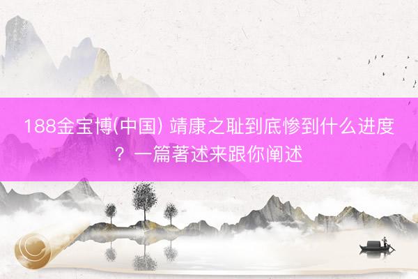 188金宝博(中国) 靖康之耻到底惨到什么进度？一篇著述来跟你阐述