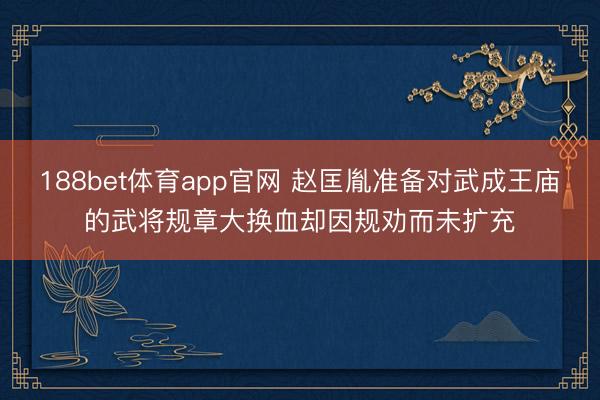 188bet体育app官网 赵匡胤准备对武成王庙的武将规章大换血却因规劝而未扩充
