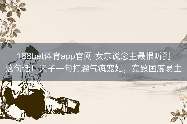 188bet体育app官网 女东说念主最恨听到这句话！天子一句打趣气疯宠妃，竟致国度易主