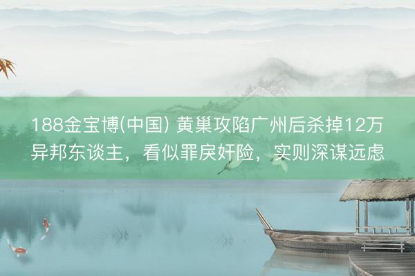188金宝博(中国) 黄巢攻陷广州后杀掉12万异邦东谈主，看似罪戾奸险，实则深谋远虑