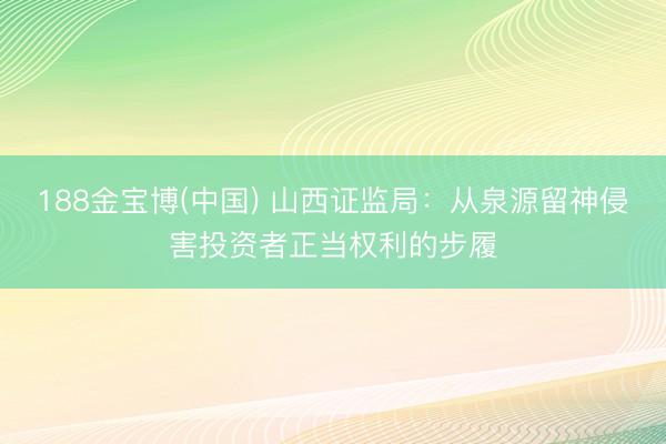 188金宝博(中国) 山西证监局：从泉源留神侵害投资者正当权利的步履