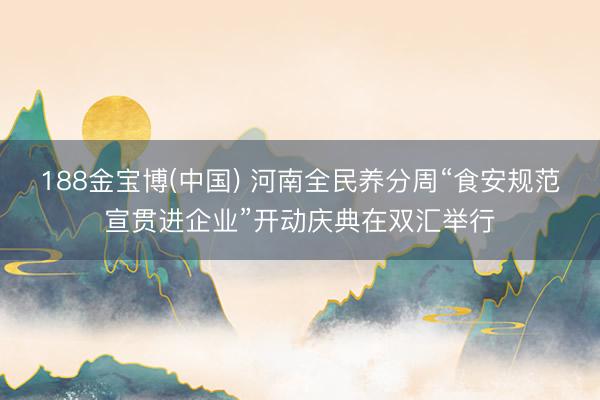 188金宝博(中国) 河南全民养分周“食安规范宣贯进企业”开动庆典在双汇举行