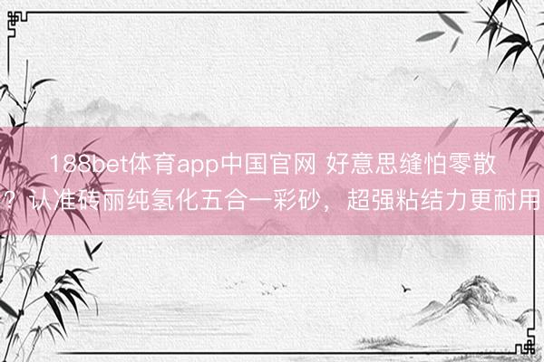 188bet体育app中国官网 好意思缝怕零散?认准砖丽纯氢化五合一彩砂,超强粘结力更耐用