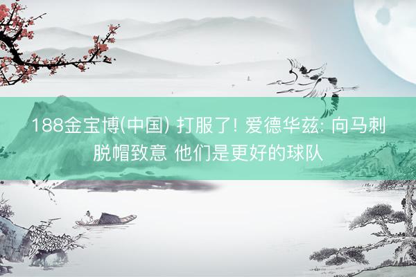188金宝博(中国) 打服了! 爱德华兹: 向马刺脱帽致意 他们是更好的球队