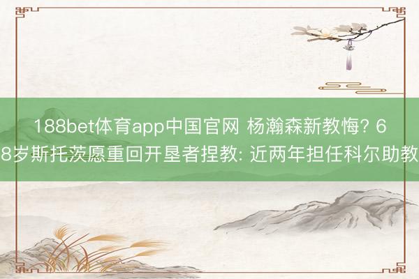 188bet体育app中国官网 杨瀚森新教悔? 68岁斯托茨愿重回开垦者捏教: 近两年担任科尔助教