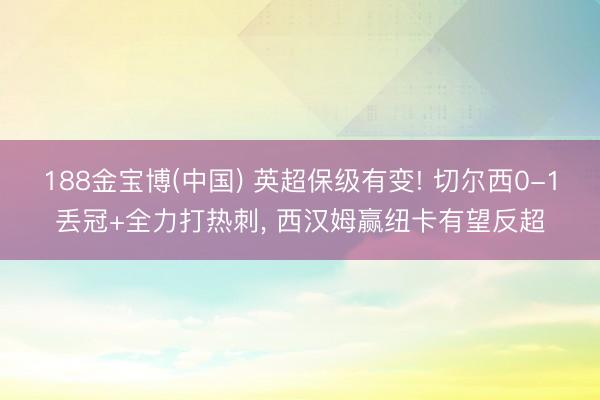 188金宝博(中国) 英超保级有变! 切尔西0-1丢冠+全力打热刺， 西汉姆赢纽卡有望反超
