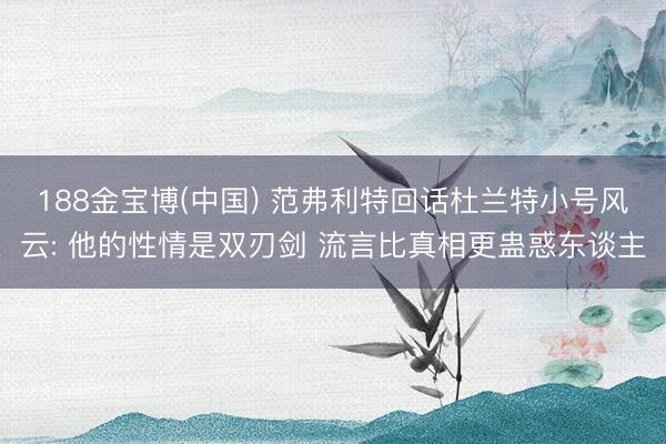 188金宝博(中国) 范弗利特回话杜兰特小号风云: 他的性情是双刃剑 流言比真相更蛊惑东谈主