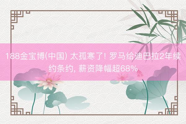 188金宝博(中国) 太孤寒了! 罗马给迪巴拉2年续约条约， 薪资降幅超68%