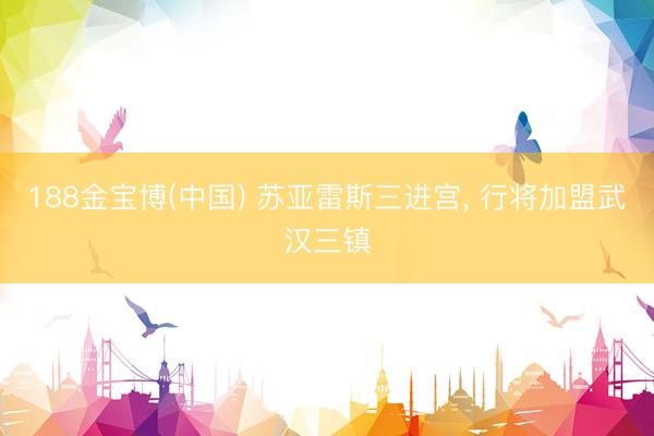 188金宝博(中国) 苏亚雷斯三进宫， 行将加盟武汉三镇