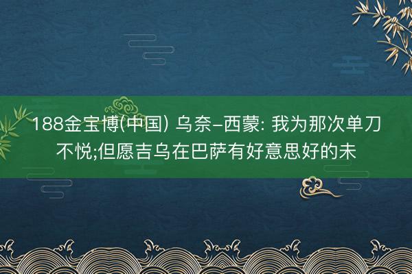188金宝博(中国) 乌奈-西蒙: 我为那次单刀不悦;但愿吉乌在巴萨有好意思好的未