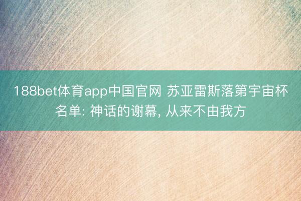 188bet体育app中国官网 苏亚雷斯落第宇宙杯名单: 神话的谢幕， 从来不由我方