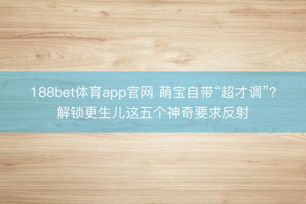 188bet体育app官网 萌宝自带“超才调”?解锁更生儿这五个神奇要求反射