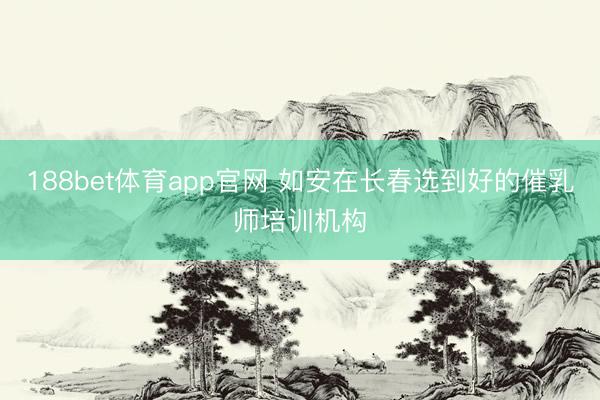 188bet体育app官网 如安在长春选到好的催乳师培训机构