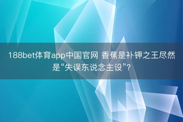 188bet体育app中国官网 香蕉是补钾之王尽然是“失误东说念主设”？