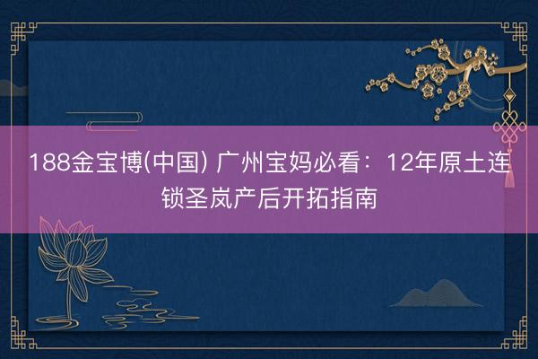 188金宝博(中国) 广州宝妈必看：12年原土连锁圣岚产后开拓指南