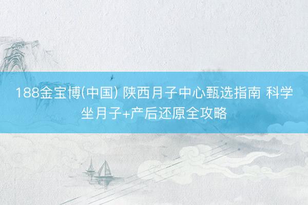 188金宝博(中国) 陕西月子中心甄选指南 科学坐月子+产后还原全攻略