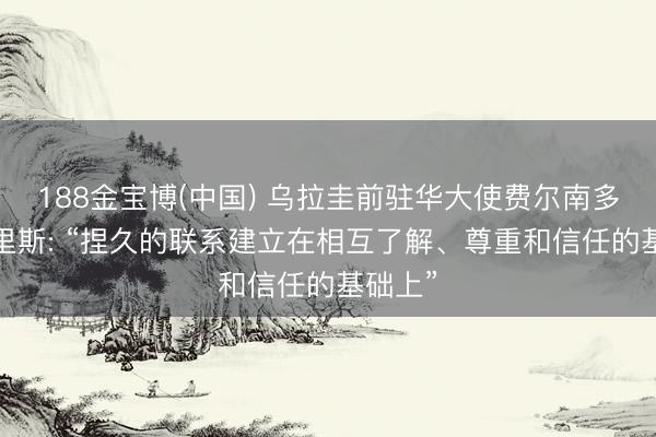 188金宝博(中国) 乌拉圭前驻华大使费尔南多·卢格里斯: “捏久的联系建立在相互了解、尊重和信任的基础上”