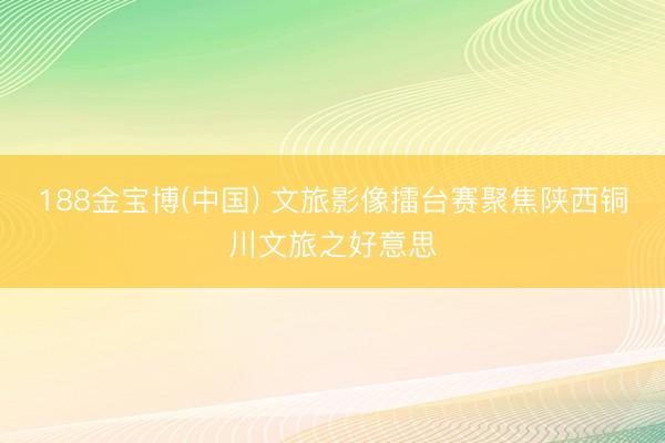 188金宝博(中国) 文旅影像擂台赛聚焦陕西铜川文旅之好意思