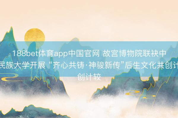188bet体育app中国官网 故宫博物院联袂中央民族大学开展 “齐心共铸·神骏新传”后生文化共创计较
