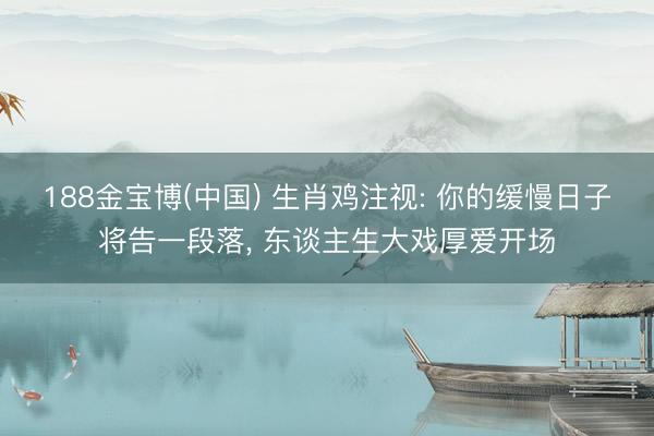 188金宝博(中国) 生肖鸡注视: 你的缓慢日子将告一段落， 东谈主生大戏厚爱开场