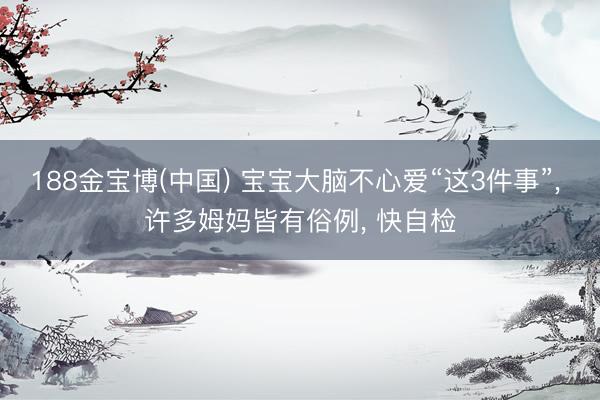 188金宝博(中国) 宝宝大脑不心爱“这3件事”， 许多姆妈皆有俗例， 快自检