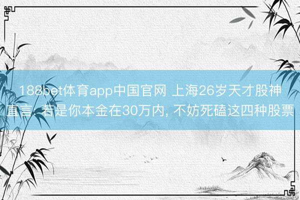 188bet体育app中国官网 上海26岁天才股神直言: 若是你本金在30万内， 不妨死磕这四种股票