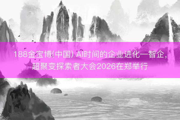 188金宝博(中国) AI时间的企业进化—智企，超聚变探索者大会2026在郑举行