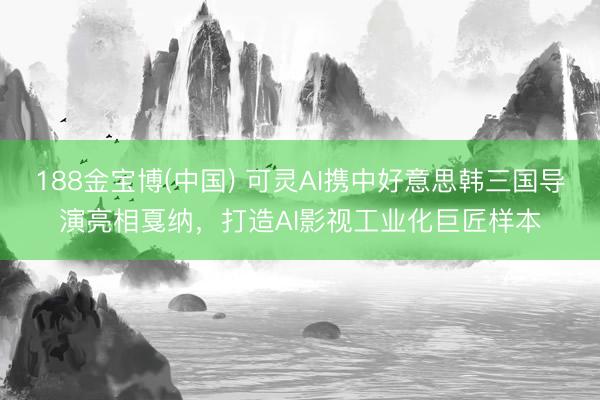 188金宝博(中国) 可灵AI携中好意思韩三国导演亮相戛纳，打造AI影视工业化巨匠样本