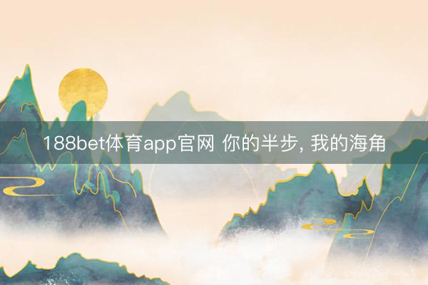 188bet体育app官网 你的半步， 我的海角