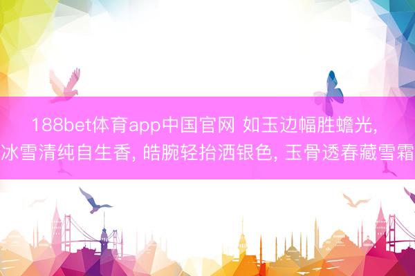 188bet体育app中国官网 如玉边幅胜蟾光， 冰雪清纯自生香， 皓腕轻抬洒银色， 玉骨透春藏雪霜